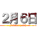 ２月６日 (February 6th)