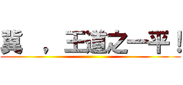 冀  ，王道之一平！ ()