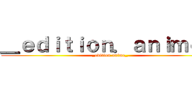 ＿ｅｄｉｔｉｏｎ．ａｎｉｍｅ＿ (_edition.anime_)