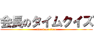 会長のタイムクイズ (attack on titan)