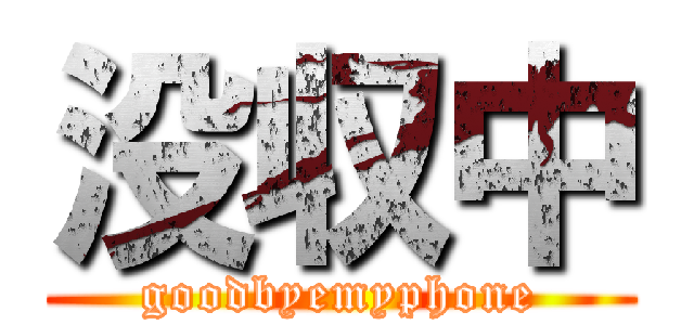 没収中 (goodbyemyphone)