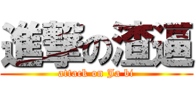 進撃の渣逼 (attack on Ja bi)