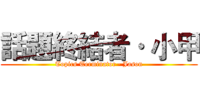 話題終結者· 小甲 (Topics Terminator · Jason)
