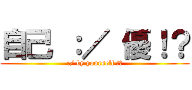 自己 ：／ 優！？ (:/ by yourself !?)