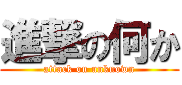 進撃の何か (attack on unknown)