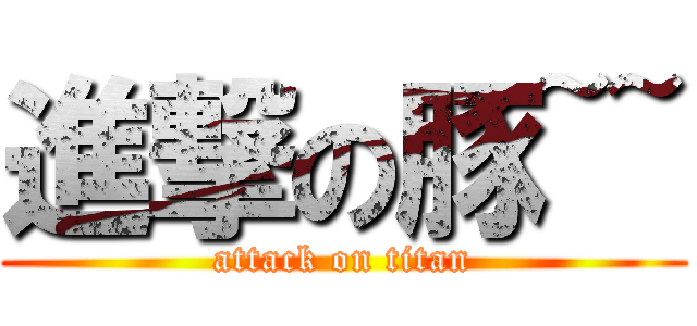 進撃の豚~~ (attack on titan)