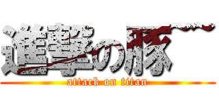 進撃の豚~~ (attack on titan)