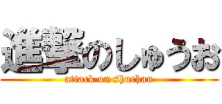 進撃のしゅうお (attack on shuchan)