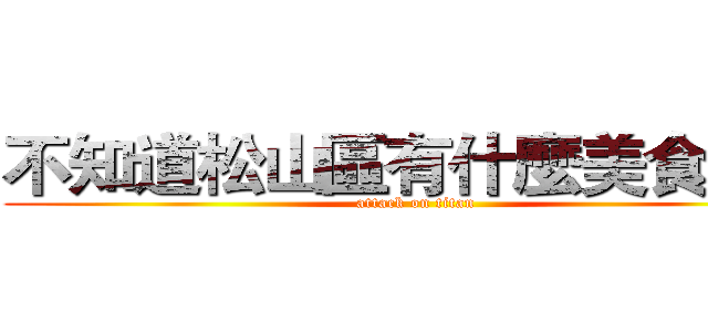 不知道松山區有什麼美食的我 (attack on titan)