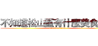 不知道松山區有什麼美食的我 (attack on titan)