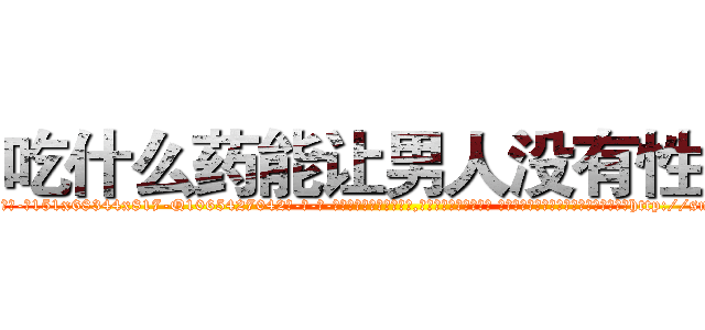 吃什么药能让男人没有性欲 (吃什么药能让男人没有性欲【电-话151x68344x817-Q1065427042元-吉-药-业】我们做的是长期生意,靠的是老客户长期支持 吃什么药能让男人没有性欲在发表了一篇http://sngk.net/xyOQPO

参考消息网我们做的是长期生意,靠的是老客户长期支持也许我们早该意识到，就连鲍勃·霍斯金斯（金球奖戏剧类电影男主角 
)