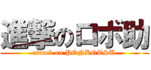 進撃のロボ助 (attack on PONKOTSU)