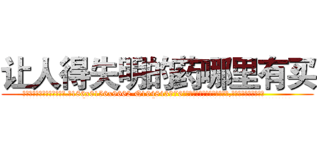 让人得失明的药哪里有买 (让人得失明的药哪里有买【电.话186x0156x9662-Q194843976林氏药业】我们做的是长期生意,靠的是老客户长期支持
参考消息网2月20日报道 韩媒称，“剩女多、离婚率高的城市，房价一定会上涨。”这是中国经济学家金岩石2016年12月参加在上海举行的房地产相关论坛时说的话。
)