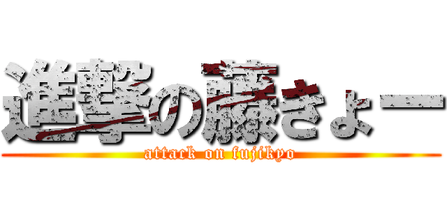 進撃の藤きょー (attack on fujikyo)
