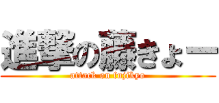 進撃の藤きょー (attack on fujikyo)
