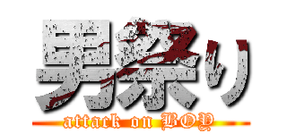 男祭り (attack on BOY)