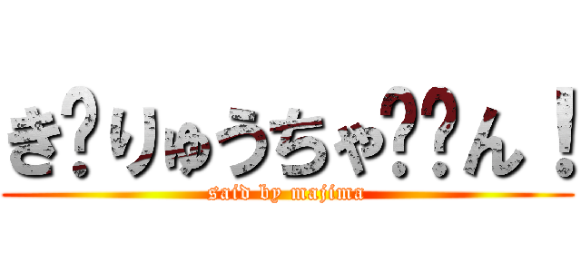 き〜りゅうちゃ〜〜ん！ (said by majima)