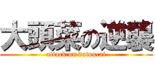 大頭菜の逆襲 (attack on datoucai)