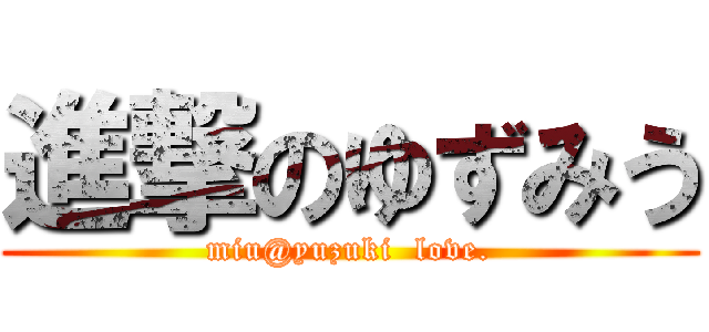 進撃のゆずみう (miu@yuzuki  love.)
