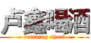 卢鑫喝酒 (drinking short)