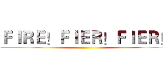 ＦＩＲＥ！ＦＩＥＲ！ＦＩＥＲ！ ()