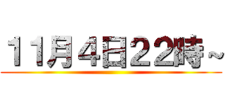 １１月４日２２時～ ()