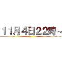 １１月４日２２時～ ()