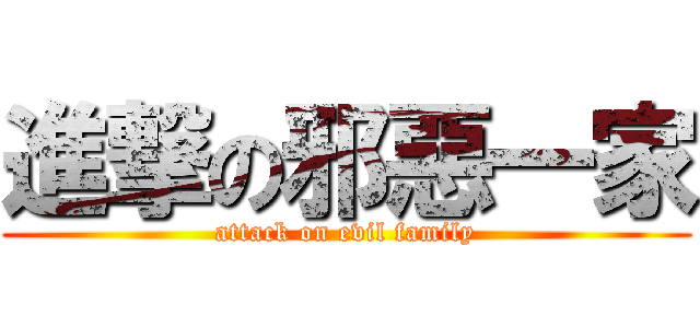 進撃の邪惡一家 (attack on evil family)