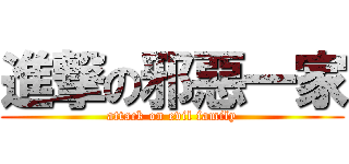 進撃の邪惡一家 (attack on evil family)