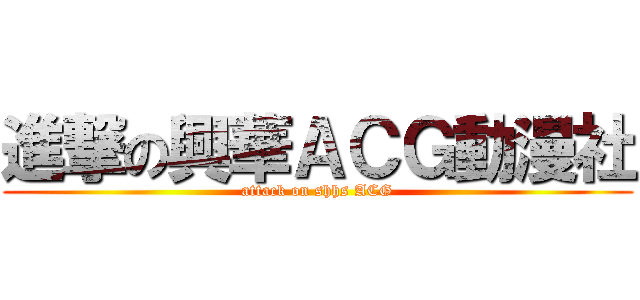 進撃の興華ＡＣＧ動漫社 (attack on shhs ACG)