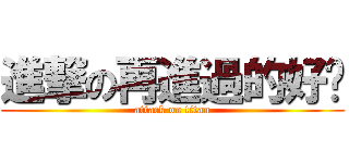 進撃の再進過的好嗎 (attack on titan)