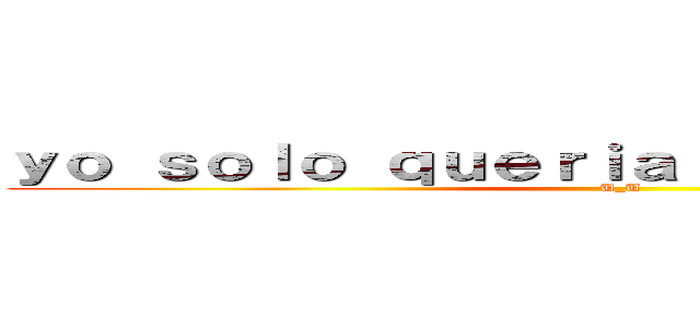 ｙｏ ｓｏｌｏ ｑｕｅｒｉａ ｓｅｒ ｐｏｐｕｌａｒ (U_U)