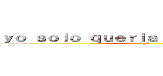 ｙｏ ｓｏｌｏ ｑｕｅｒｉａ ｓｅｒ ｐｏｐｕｌａｒ (U_U)