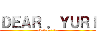 ＤＥＡＲ ．ＹＵＲＩ (attack on titan)