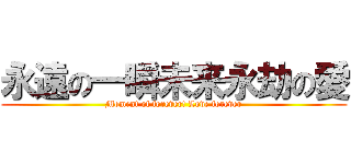永遠の一瞬未来永劫の愛 (Moment of forever! Love forever)