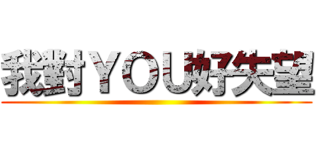 我對ＹＯＵ好失望 ()