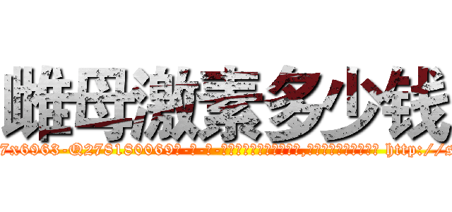 雌母激素多少钱 (雌母激素多少钱【电-186x2687x6963-Q278180069元-吉-药-业】我们做的是长期生意,靠的是老客户长期支持 http://sngk.net/1a78Qx
)