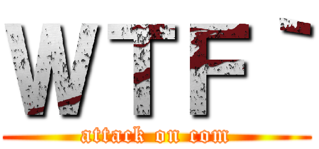 ＷＴＦ｀ (attack on com)