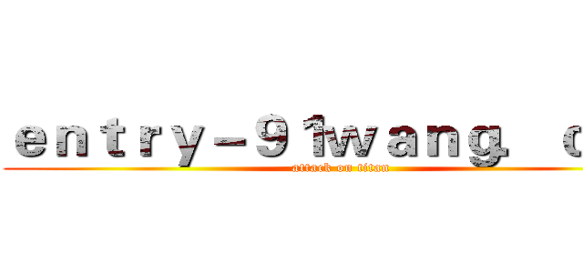 ｅｎｔｒｙ－９１ｗａｎｇ．ｃｏｍ (attack on titan)