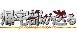 帰宅部が送る (present for kitaku-bu)