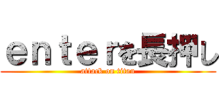 ｅｎｔｅｒを長押し (attack on titan)