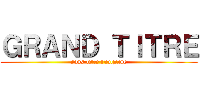 ＧＲＡＮＤ ＴＩＴＲＥ (sous-titre punchline)