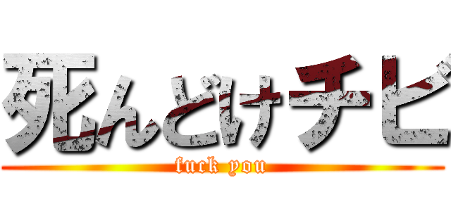 死んどけチビ (fuck you)