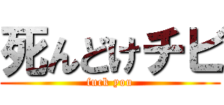 死んどけチビ (fuck you)