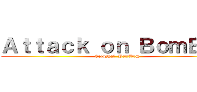 Ａｔｔａｃｋ ｏｎ ＢｏｍＢｏｍ (Colossal  BomBom)