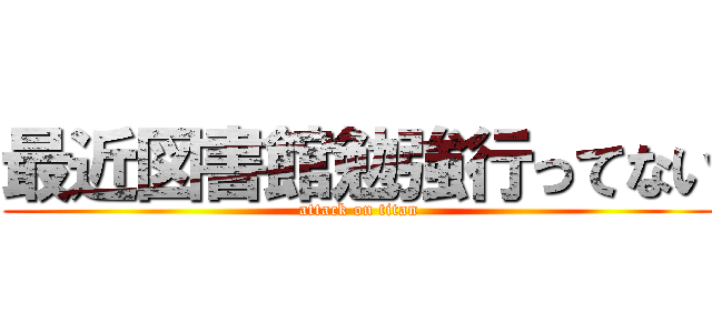 最近図書館勉強行ってない (attack on titan)