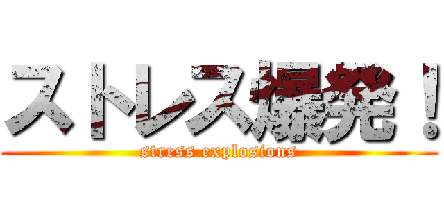 ストレス爆発！ (stress explosions)