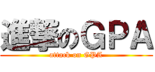 進撃のＧＰＡ (attack on GPA)
