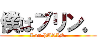 僕はプリン。 (I am PURIN.)