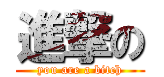 進撃の (you are a bitch)